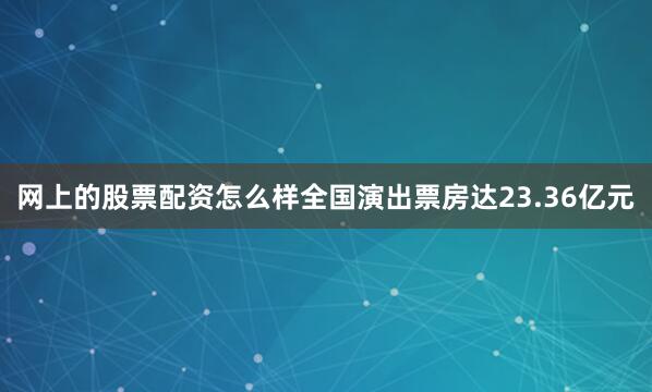 网上的股票配资怎么样全国演出票房达23.36亿元