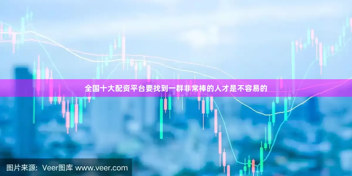 全国十大配资平台要找到一群非常棒的人才是不容易的