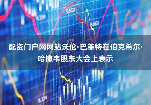 配资门户网网站沃伦·巴菲特在伯克希尔·哈撒韦股东大会上表示
