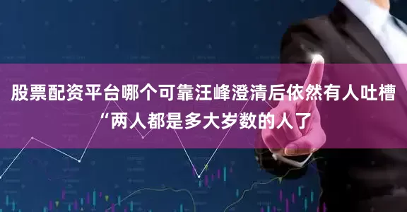 股票配资平台哪个可靠汪峰澄清后依然有人吐槽“两人都是多大岁数的人了
