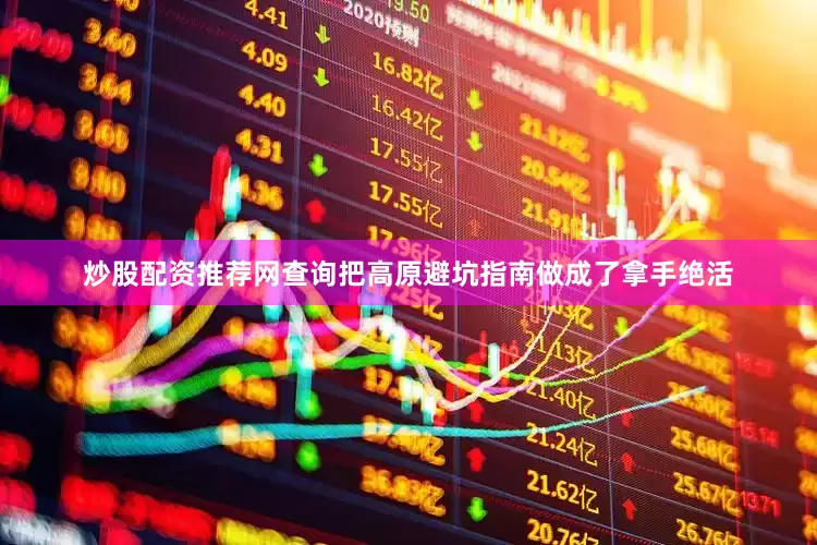 炒股配资推荐网查询把高原避坑指南做成了拿手绝活