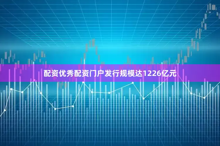 配资优秀配资门户发行规模达1226亿元