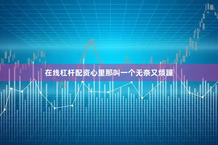 在线杠杆配资心里那叫一个无奈又烦躁