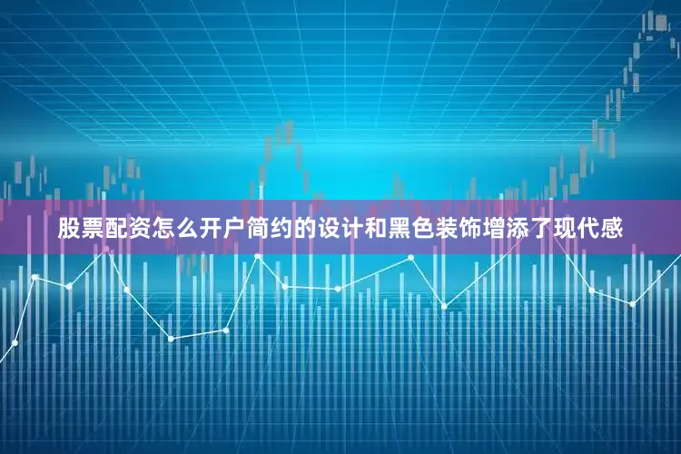 股票配资怎么开户简约的设计和黑色装饰增添了现代感