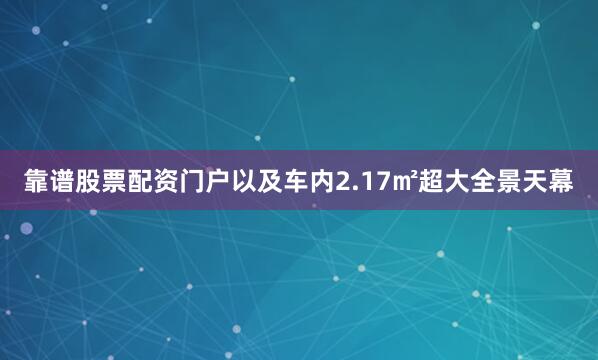 靠谱股票配资门户以及车内2.17㎡超大全景天幕