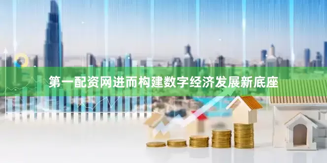第一配资网进而构建数字经济发展新底座