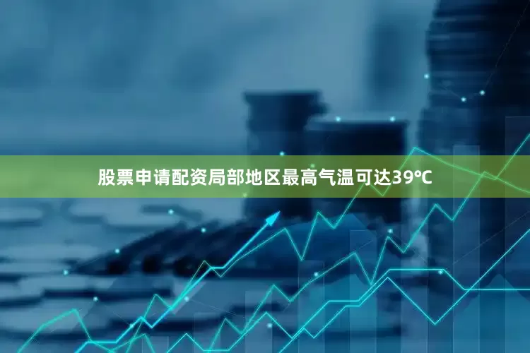 股票申请配资局部地区最高气温可达39℃