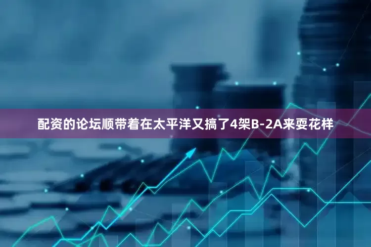配资的论坛顺带着在太平洋又搞了4架B-2A来耍花样