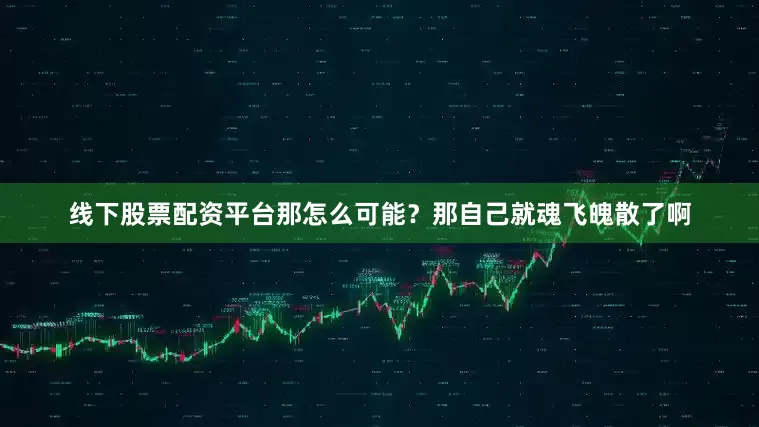 线下股票配资平台那怎么可能？那自己就魂飞魄散了啊