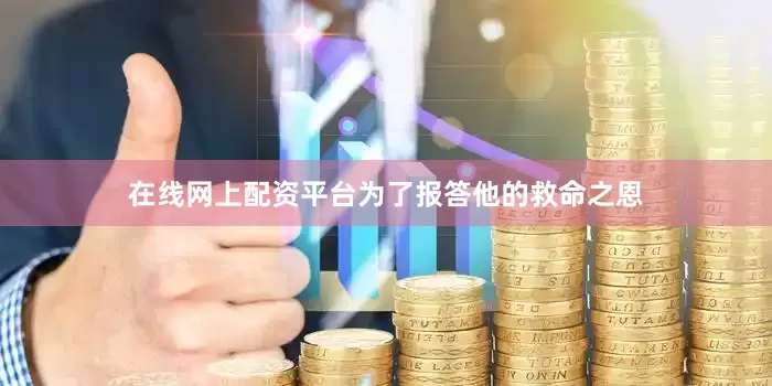 在线网上配资平台为了报答他的救命之恩