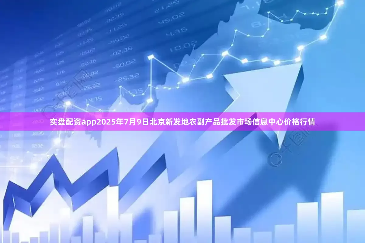 实盘配资app2025年7月9日北京新发地农副产品批发市场信息中心价格行情