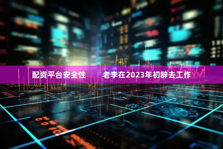 配资平台安全性        老李在2023年初辞去工作