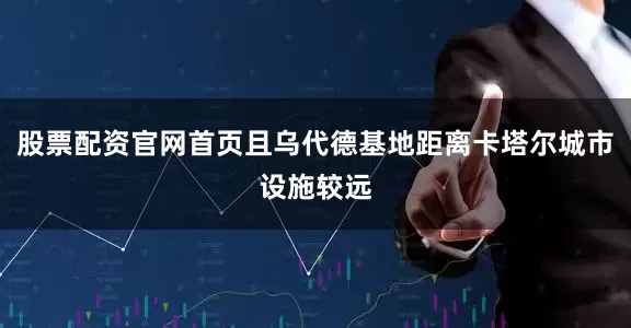 股票配资官网首页且乌代德基地距离卡塔尔城市设施较远