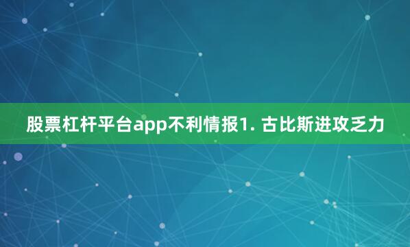 股票杠杆平台app　　不利情报　　1. 古比斯进攻乏力