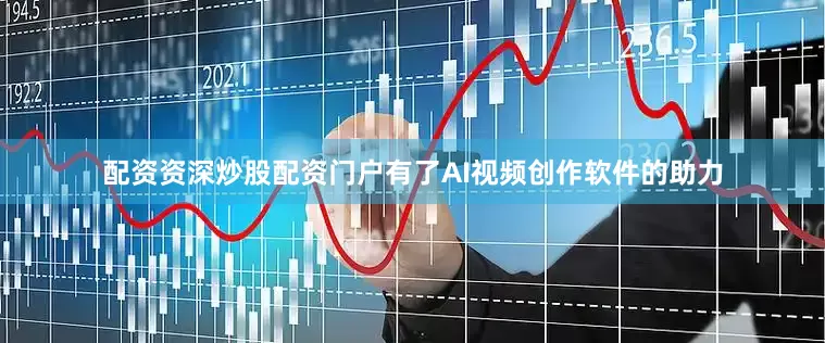 配资资深炒股配资门户有了AI视频创作软件的助力