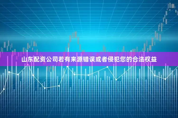 山东配资公司若有来源错误或者侵犯您的合法权益