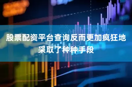 股票配资平台查询反而更加疯狂地采取了种种手段