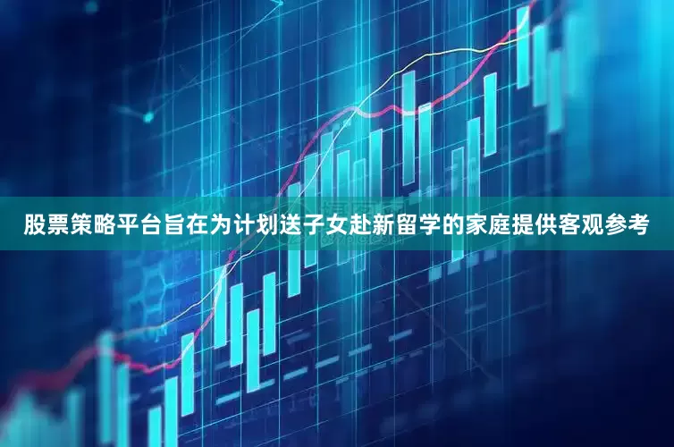 股票策略平台旨在为计划送子女赴新留学的家庭提供客观参考