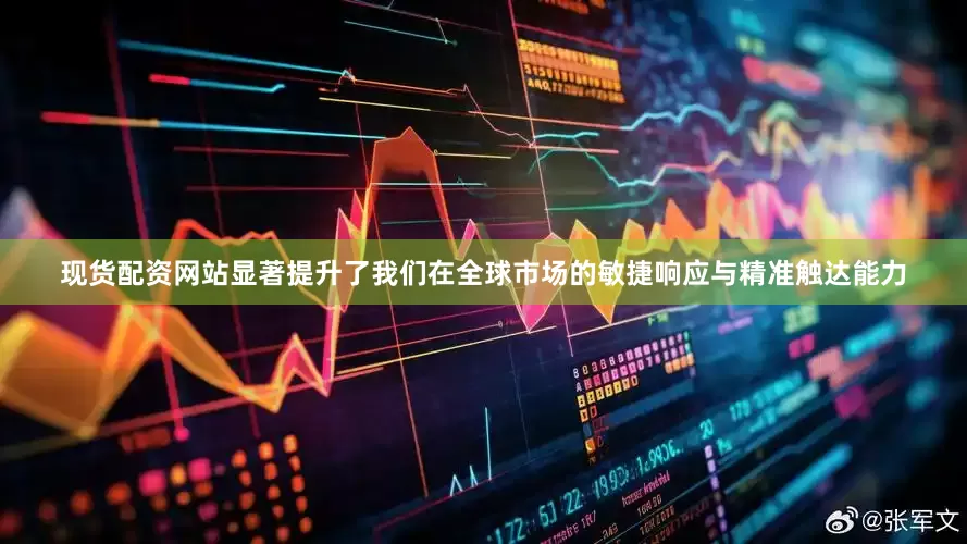 现货配资网站显著提升了我们在全球市场的敏捷响应与精准触达能力