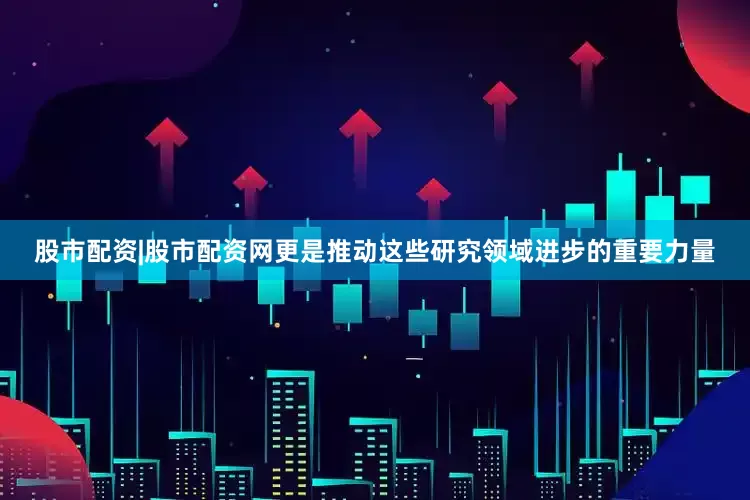 股市配资|股市配资网更是推动这些研究领域进步的重要力量