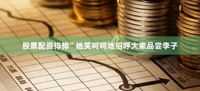 股票配资排排”她笑呵呵地招呼大家品尝李子