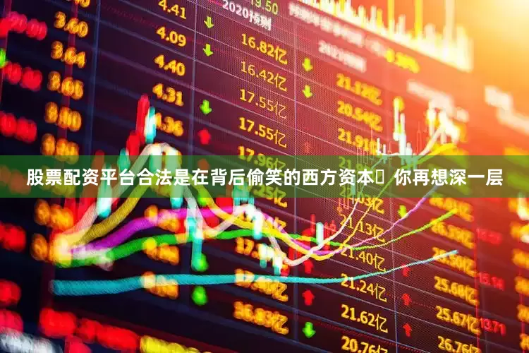 股票配资平台合法是在背后偷笑的西方资本｡你再想深一层
