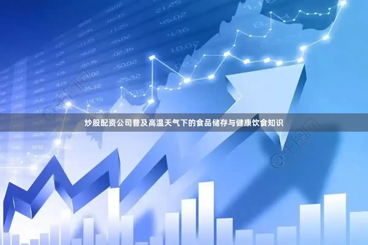 炒股配资公司普及高温天气下的食品储存与健康饮食知识