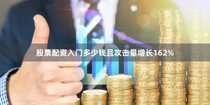 股票配资入门多少钱且攻击量增长162%