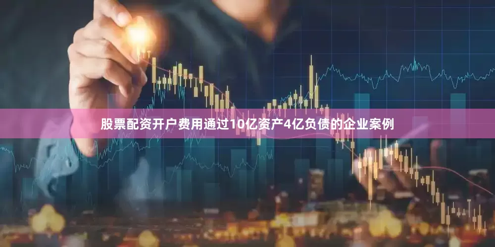 股票配资开户费用通过10亿资产4亿负债的企业案例