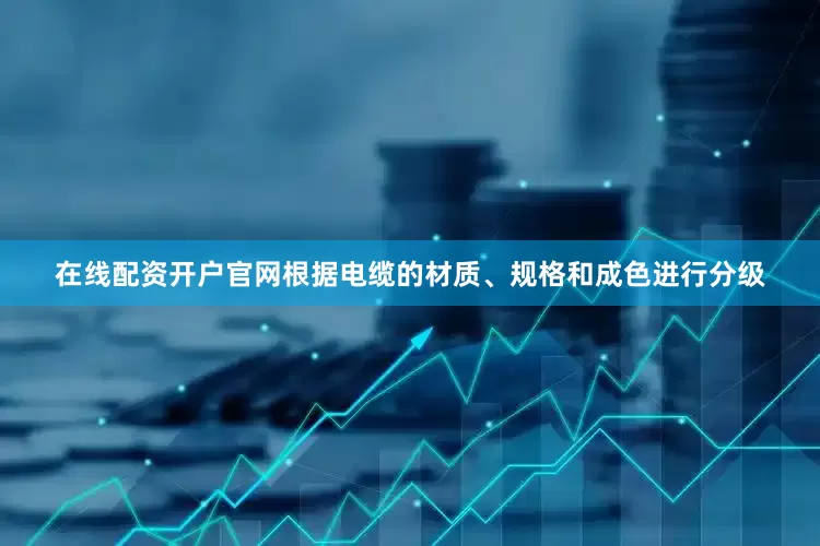 在线配资开户官网根据电缆的材质、规格和成色进行分级