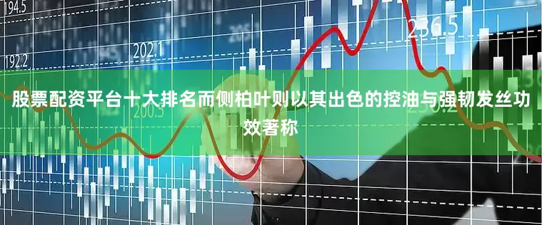 股票配资平台十大排名而侧柏叶则以其出色的控油与强韧发丝功效著称