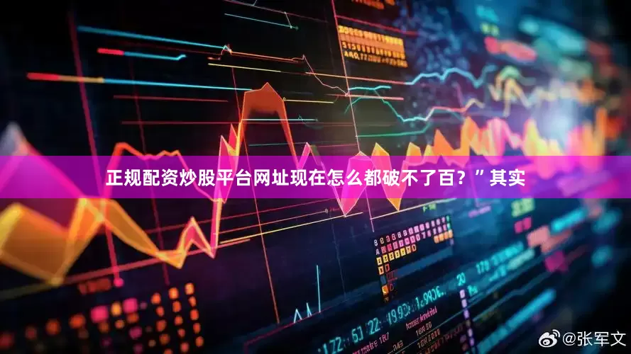 正规配资炒股平台网址现在怎么都破不了百？”其实