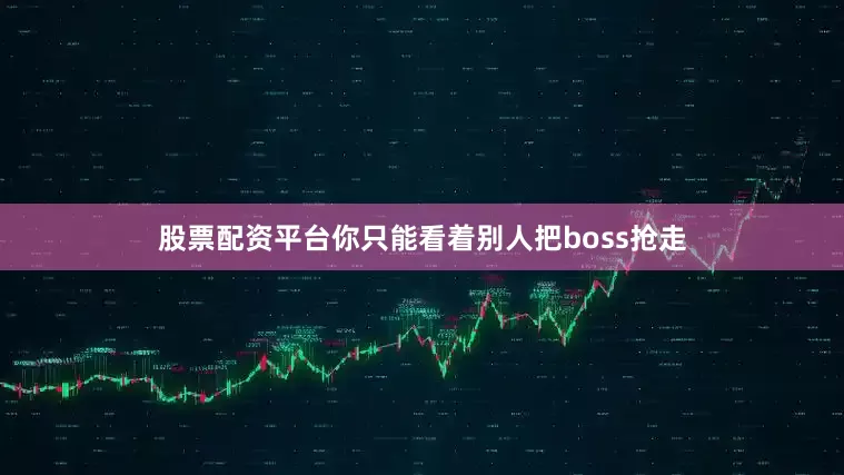 股票配资平台你只能看着别人把boss抢走
