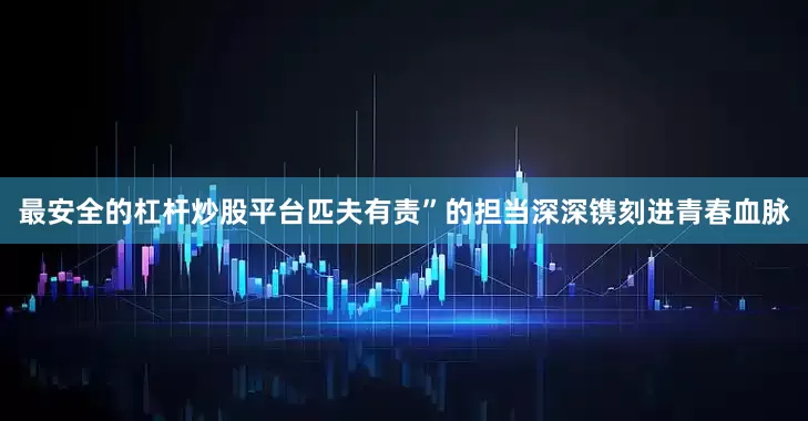 最安全的杠杆炒股平台匹夫有责”的担当深深镌刻进青春血脉