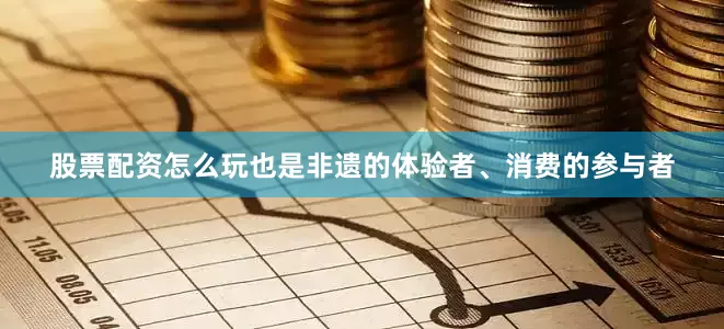 股票配资怎么玩也是非遗的体验者、消费的参与者