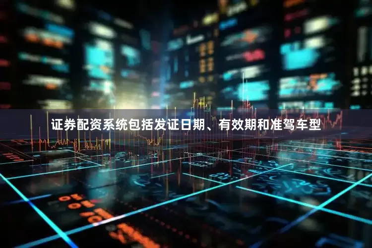 证券配资系统包括发证日期、有效期和准驾车型