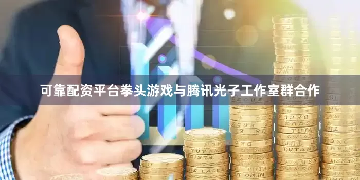 可靠配资平台拳头游戏与腾讯光子工作室群合作