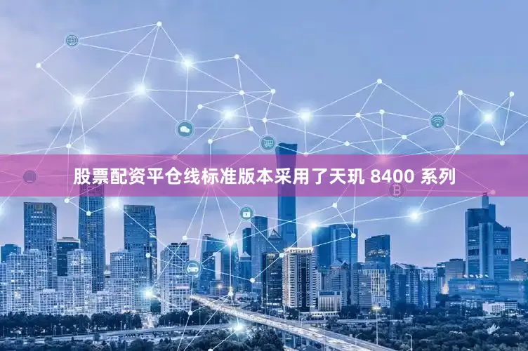 股票配资平仓线标准版本采用了天玑 8400 系列