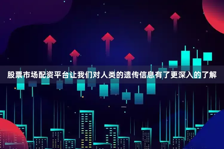 股票市场配资平台让我们对人类的遗传信息有了更深入的了解