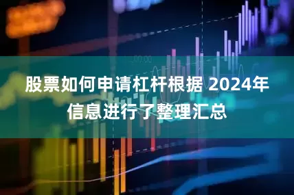 股票如何申请杠杆根据 2024年信息进行了整理汇总