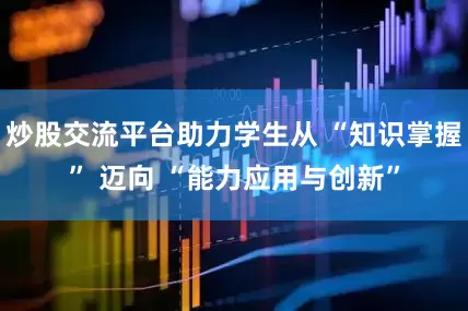 炒股交流平台助力学生从 “知识掌握” 迈向 “能力应用与创新”