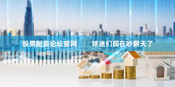 股票配资论坛官网        球迷们现在吵翻天了