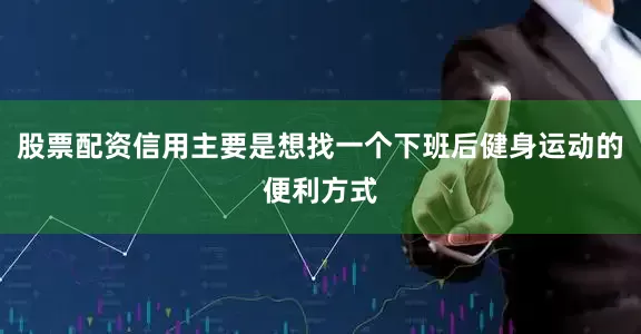股票配资信用主要是想找一个下班后健身运动的便利方式