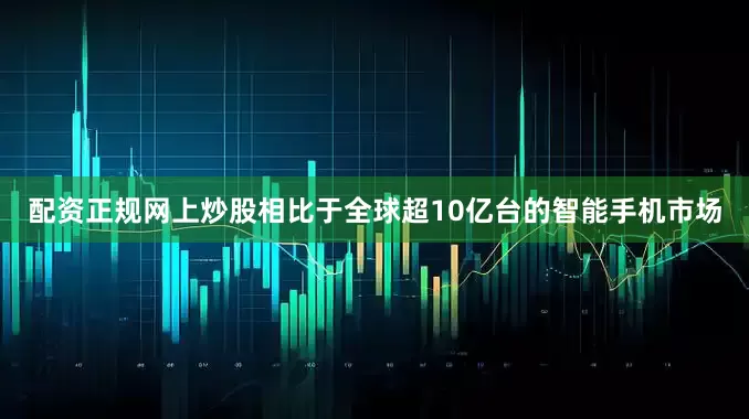 配资正规网上炒股相比于全球超10亿台的智能手机市场