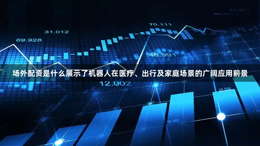 场外配资是什么展示了机器人在医疗、出行及家庭场景的广阔应用前景