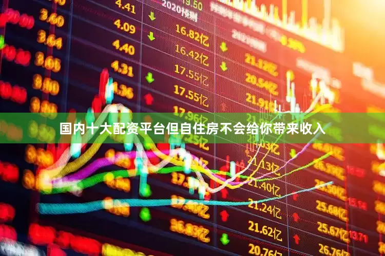 国内十大配资平台但自住房不会给你带来收入