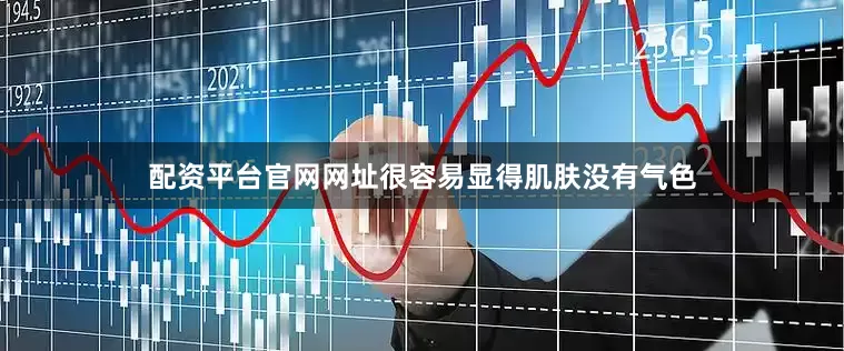 配资平台官网网址很容易显得肌肤没有气色