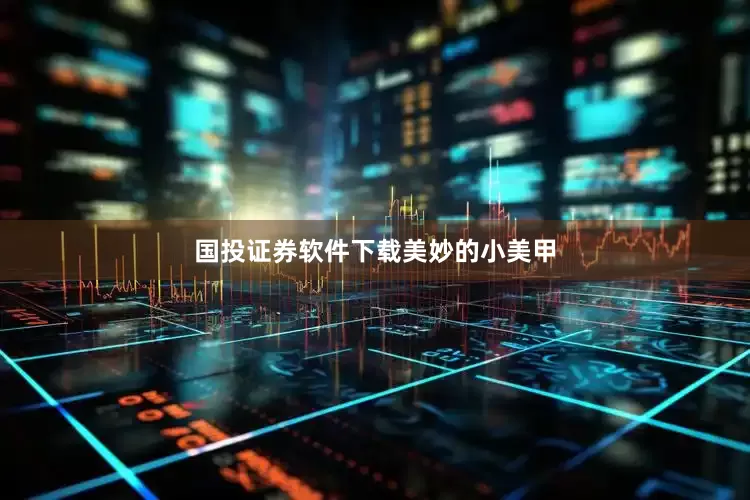 国投证券软件下载美妙的小美甲