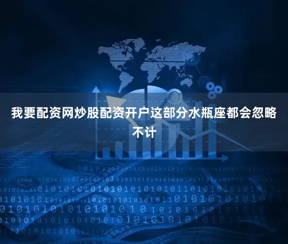 我要配资网炒股配资开户这部分水瓶座都会忽略不计