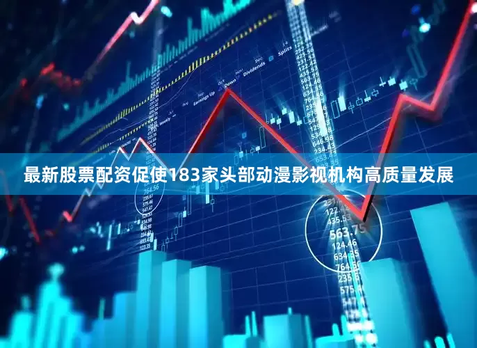 最新股票配资促使183家头部动漫影视机构高质量发展